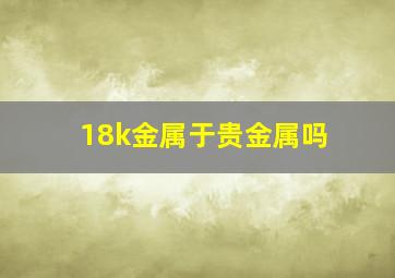 18k金属于贵金属吗