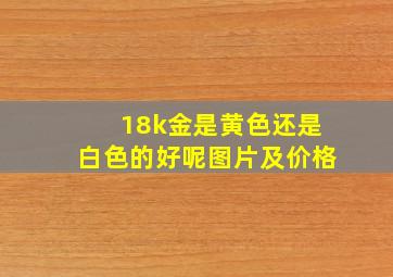 18k金是黄色还是白色的好呢图片及价格