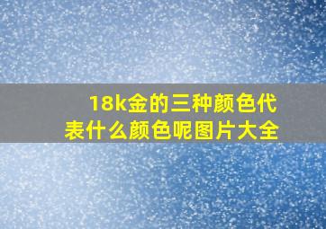 18k金的三种颜色代表什么颜色呢图片大全