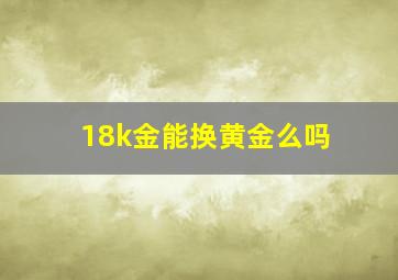 18k金能换黄金么吗