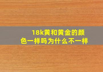 18k黄和黄金的颜色一样吗为什么不一样