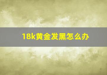 18k黄金发黑怎么办