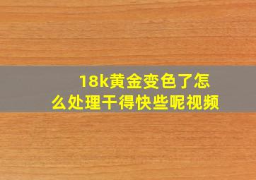 18k黄金变色了怎么处理干得快些呢视频