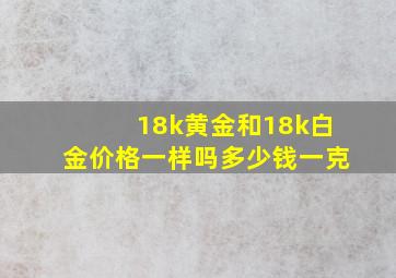 18k黄金和18k白金价格一样吗多少钱一克