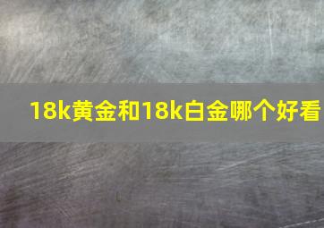 18k黄金和18k白金哪个好看