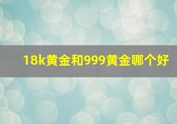 18k黄金和999黄金哪个好