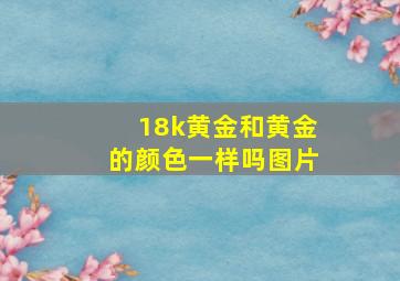 18k黄金和黄金的颜色一样吗图片