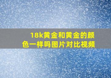 18k黄金和黄金的颜色一样吗图片对比视频