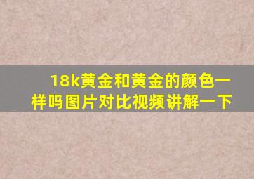 18k黄金和黄金的颜色一样吗图片对比视频讲解一下