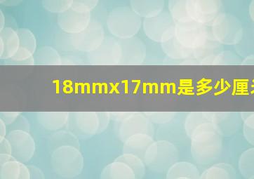 18mmx17mm是多少厘米