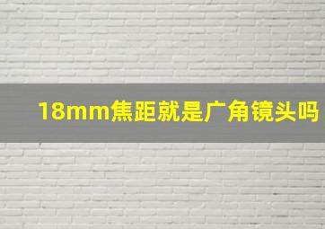 18mm焦距就是广角镜头吗