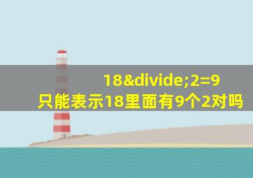 18÷2=9只能表示18里面有9个2对吗