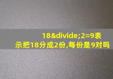 18÷2=9表示把18分成2份,每份是9对吗