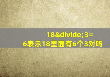 18÷3=6表示18里面有6个3对吗