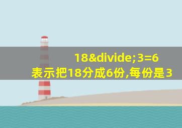 18÷3=6表示把18分成6份,每份是3