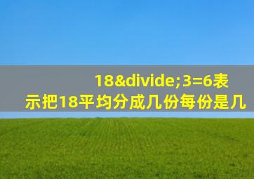 18÷3=6表示把18平均分成几份每份是几