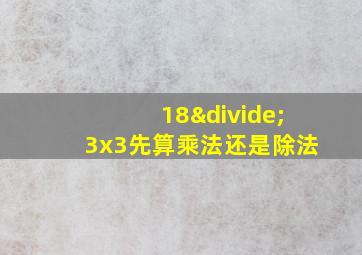 18÷3x3先算乘法还是除法