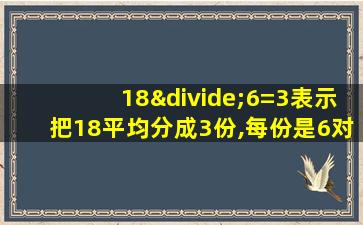 18÷6=3表示把18平均分成3份,每份是6对吗