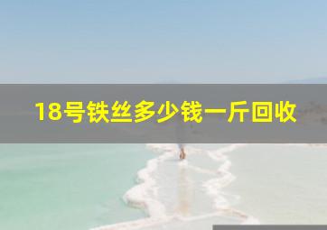 18号铁丝多少钱一斤回收