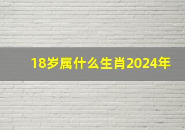 18岁属什么生肖2024年