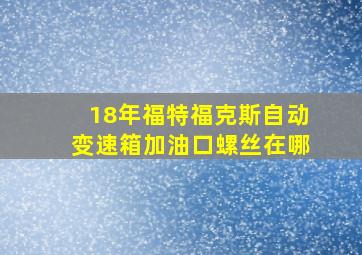 18年福特福克斯自动变速箱加油口螺丝在哪