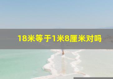 18米等于1米8厘米对吗