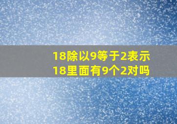 18除以9等于2表示18里面有9个2对吗