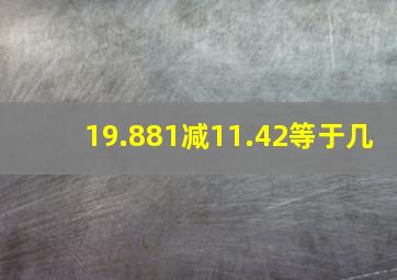 19.881减11.42等于几