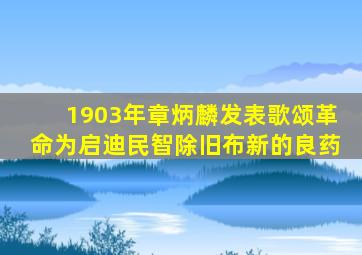 1903年章炳麟发表歌颂革命为启迪民智除旧布新的良药