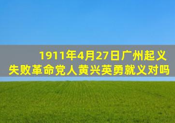 1911年4月27日广州起义失败革命党人黄兴英勇就义对吗