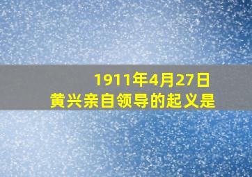 1911年4月27日黄兴亲自领导的起义是