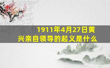 1911年4月27日黄兴亲自领导的起义是什么