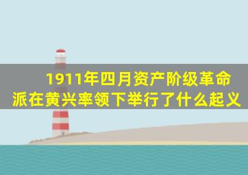 1911年四月资产阶级革命派在黄兴率领下举行了什么起义