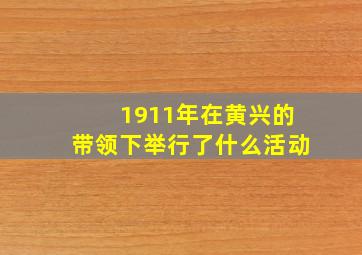 1911年在黄兴的带领下举行了什么活动