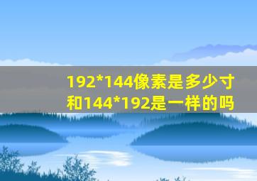 192*144像素是多少寸和144*192是一样的吗