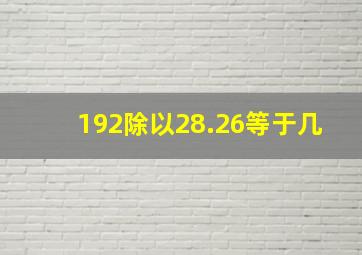 192除以28.26等于几