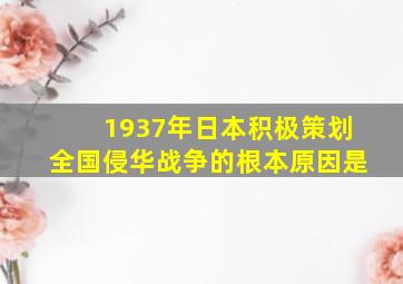 1937年日本积极策划全国侵华战争的根本原因是