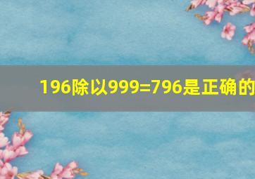 196除以999=796是正确的