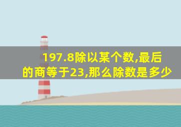 197.8除以某个数,最后的商等于23,那么除数是多少