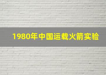 1980年中国运载火箭实验