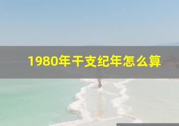 1980年干支纪年怎么算