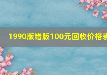 1990版错版100元回收价格表