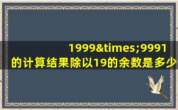 1999×9991的计算结果除以19的余数是多少