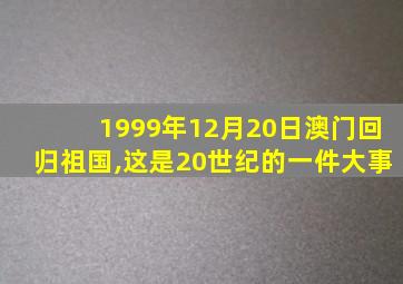 1999年12月20日澳门回归祖国,这是20世纪的一件大事