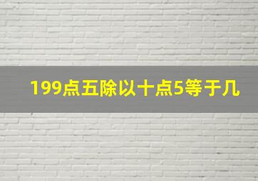 199点五除以十点5等于几