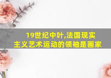 19世纪中叶,法国现实主义艺术运动的领袖是画家