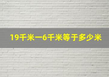 19千米一6千米等于多少米