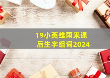 19小英雄雨来课后生字组词2024