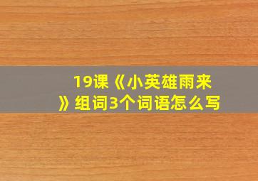 19课《小英雄雨来》组词3个词语怎么写