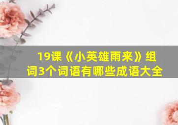 19课《小英雄雨来》组词3个词语有哪些成语大全